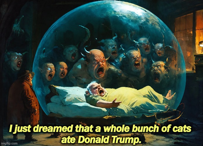 I just dreamed that a whole bunch of cats 
ate Donald Trump. | image tagged in right wing,nightmare,cats,eating,donald trump | made w/ Imgflip meme maker