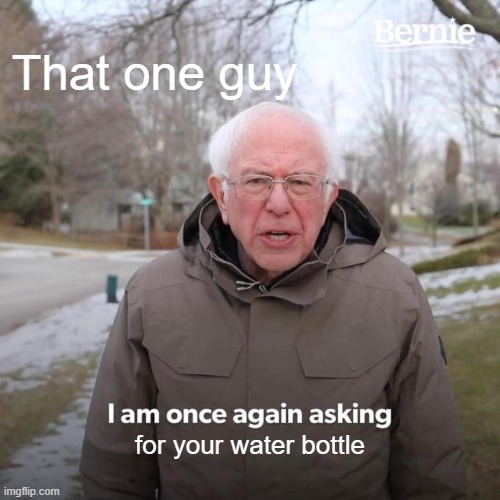 Bernie I Am Once Again Asking For Your Support | That one guy; for your water bottle | image tagged in memes,bernie i am once again asking for your support | made w/ Imgflip meme maker