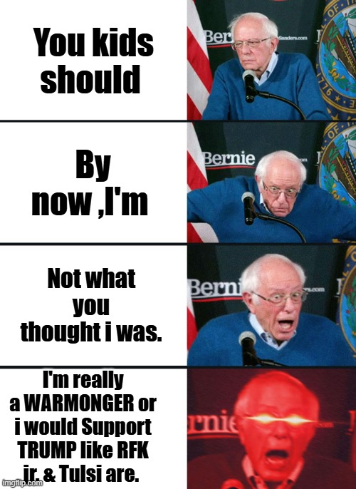 "You should know by now " we lie ,its what we do.. | You kids should; By now ,I'm; Not what you thought i was. I'm really a WARMONGER or i would Support TRUMP like RFK jr. & Tulsi are. | image tagged in bernie sanders reaction nuked | made w/ Imgflip meme maker