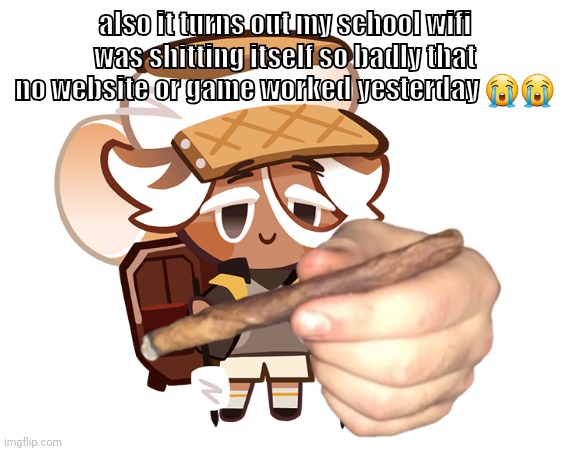 smore cookie with a blunt | also it turns out my school wifi was shitting itself so badly that no website or game worked yesterday 😭😭 | image tagged in smore cookie with a blunt | made w/ Imgflip meme maker