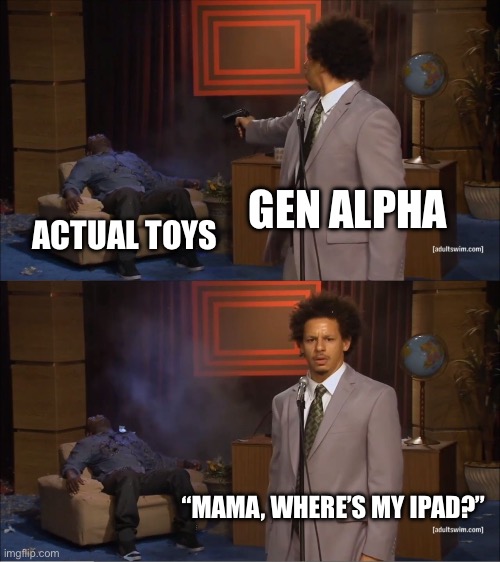 gyatt | GEN ALPHA; ACTUAL TOYS; “MAMA, WHERE’S MY IPAD?” | image tagged in memes,who killed hannibal | made w/ Imgflip meme maker