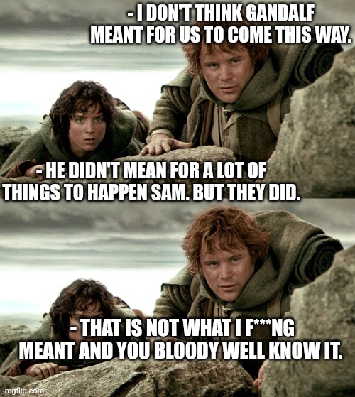 Lost | - I DON'T THINK GANDALF MEANT FOR US TO COME THIS WAY. - HE DIDN'T MEAN FOR A LOT OF THINGS TO HAPPEN SAM. BUT THEY DID. - THAT IS NOT WHAT I F***NG MEANT AND YOU BLOODY WELL KNOW IT. | image tagged in communication,lord of the rings | made w/ Imgflip meme maker