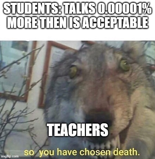 so you have | STUDENTS: TALKS 0.00001% MORE THEN IS ACCEPTABLE; TEACHERS | image tagged in so you have chosen death | made w/ Imgflip meme maker