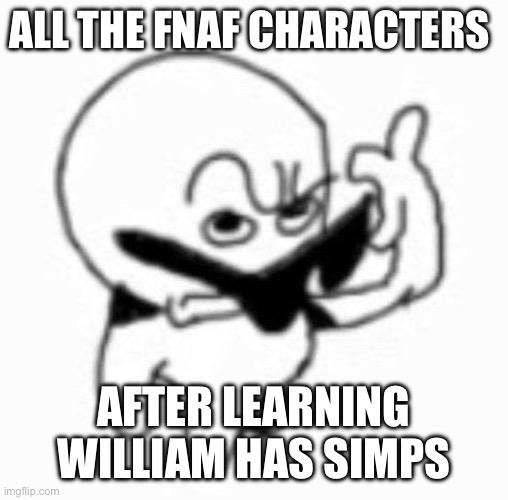 I keep seeing William simps man ;-; | ALL THE FNAF CHARACTERS; AFTER LEARNING WILLIAM HAS SIMPS | image tagged in memes,fnaf | made w/ Imgflip meme maker