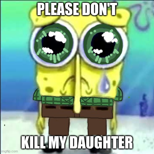 henry fnaf.......... | PLEASE DON'T; KILL MY DAUGHTER | image tagged in sad spongebob,fnaf,five nights at freddys,henry emily,spongebob | made w/ Imgflip meme maker