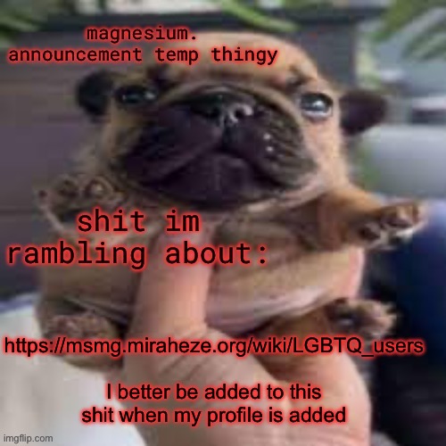 I’m gonna shit the editors pants if I’m not | https://msmg.miraheze.org/wiki/LGBTQ_users  
I better be added to this shit when my profile is added | image tagged in pug temp | made w/ Imgflip meme maker