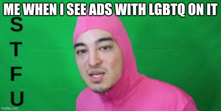 song STFU by pink guy | ME WHEN I SEE ADS WITH LGBTQ ON IT | image tagged in pink guy stfu,stfu,pink guy,funny memes,meme,random tag i decided to put | made w/ Imgflip meme maker