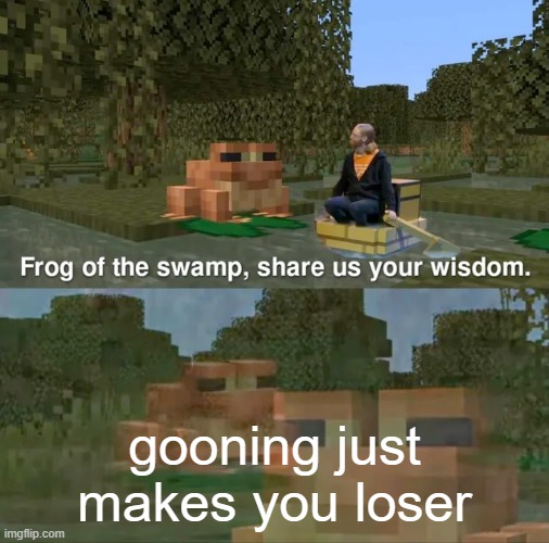 Frog of the swamp, share us your wisdom | gooning just makes you loser | image tagged in frog of the swamp share us your wisdom,facts | made w/ Imgflip meme maker