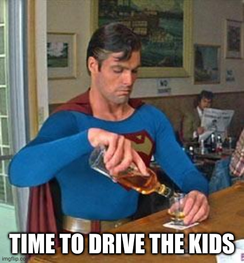 Drunk Superman | TIME TO DRIVE THE KIDS | image tagged in drunk superman | made w/ Imgflip meme maker