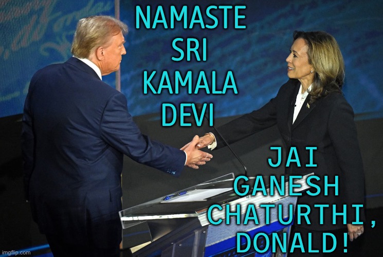 Namaste Sri Kamala Devi; Jai Ganesh Chaturthi, Donald! | NAMASTE
SRI
KAMALA
DEVI; JAI
GANESH 
CHATURTHI,
DONALD! | image tagged in harris-trump debate,kamala harris,donald trump,scumbag america,election,religion | made w/ Imgflip meme maker