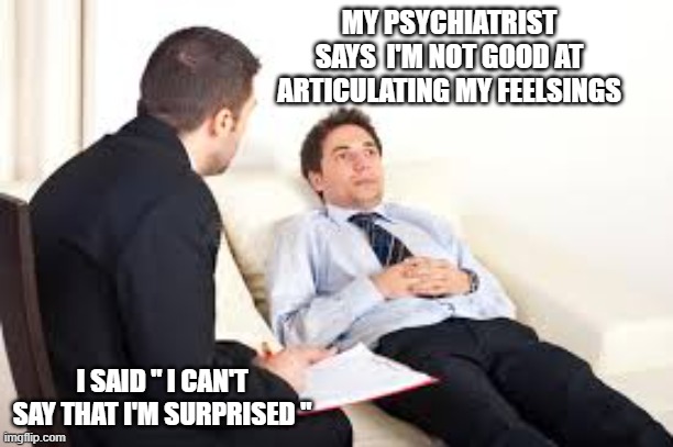 memes by Brad - My psychiatrist says I'm not good at expressing my feelings - humor | MY PSYCHIATRIST SAYS  I'M NOT GOOD AT ARTICULATING MY FEELSINGS; I SAID " I CAN'T SAY THAT I'M SURPRISED " | image tagged in funny,fun,psychiatrist,patient,humor,play on words | made w/ Imgflip meme maker