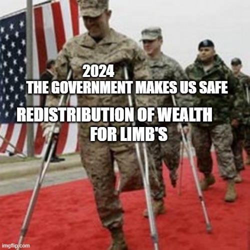 veterans lose money | 2024                       THE GOVERNMENT MAKES US SAFE; REDISTRIBUTION OF WEALTH            FOR LIMB'S | image tagged in veterans lose money | made w/ Imgflip meme maker