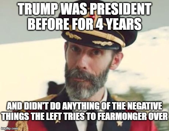 Captain Obvious | TRUMP WAS PRESIDENT BEFORE FOR 4 YEARS; AND DIDN'T DO ANYTHING OF THE NEGATIVE THINGS THE LEFT TRIES TO FEARMONGER OVER | image tagged in captain obvious | made w/ Imgflip meme maker