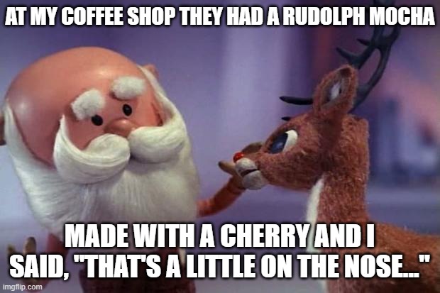 Rudolph Mocha | AT MY COFFEE SHOP THEY HAD A RUDOLPH MOCHA; MADE WITH A CHERRY AND I SAID, "THAT'S A LITTLE ON THE NOSE..." | image tagged in rudolph is laid-off,christmas,cherry | made w/ Imgflip meme maker