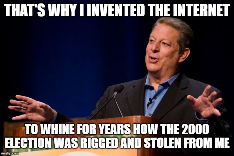 Al Gore | THAT'S WHY I INVENTED THE INTERNET TO WHINE FOR YEARS HOW THE 2000 ELECTION WAS RIGGED AND STOLEN FROM ME | image tagged in al gore | made w/ Imgflip meme maker