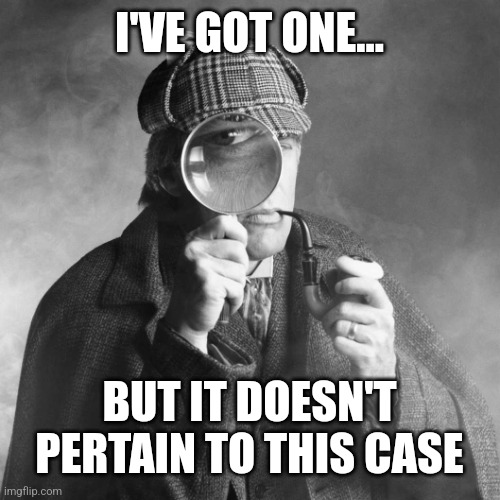 Sherlock Holmes | I'VE GOT ONE... BUT IT DOESN'T PERTAIN TO THIS CASE | image tagged in sherlock holmes | made w/ Imgflip meme maker