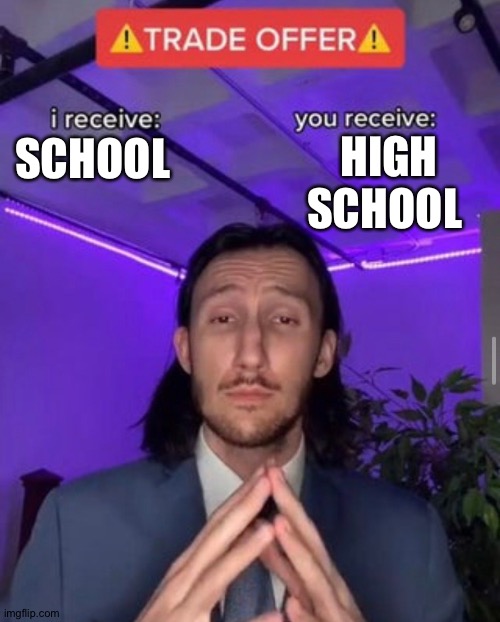 i receive you receive | HIGH SCHOOL; SCHOOL | image tagged in i receive you receive | made w/ Imgflip meme maker