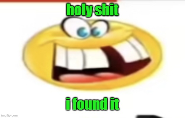 Happy yet cursed | holy shit; i found it | image tagged in happy yet cursed | made w/ Imgflip meme maker