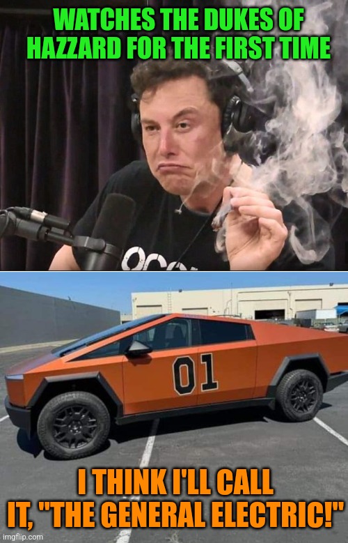 Just them good ole' boys... | WATCHES THE DUKES OF HAZZARD FOR THE FIRST TIME; I THINK I'LL CALL IT, "THE GENERAL ELECTRIC!" | image tagged in elon musk smoking a joint,tesla,general lee,dukes of hazzard,joe rogan | made w/ Imgflip meme maker