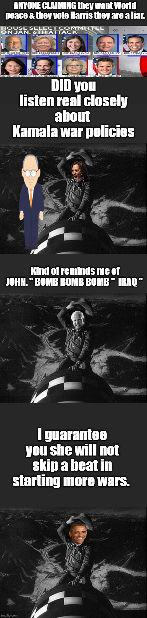 Remember when DEMS hated Chaney & Bush & now they support HARRIS and they love um. Thats all you need to know | ANYONE CLAIMING they want World peace & they vote Harris they are a liar. DID you listen real closely about  Kamala war policies; Kind of reminds me of JOHN. " BOMB BOMB BOMB "  IRAQ "; I guarantee you she will not skip a beat in starting more wars. | made w/ Imgflip meme maker