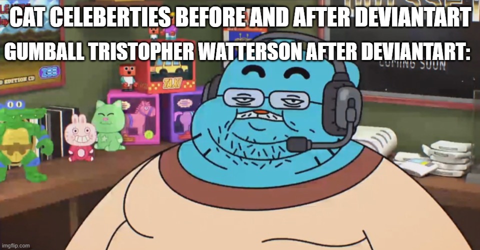 discord moderator | GUMBALL TRISTOPHER WATTERSON AFTER DEVIANTART:; CAT CELEBERTIES BEFORE AND AFTER DEVIANTART | image tagged in discord moderator | made w/ Imgflip meme maker