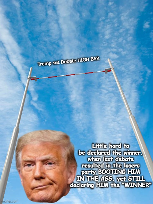 There was nothing he could've done, EVEN IF SHE QUIT AFTER ! | Trump set Debate HIGH BAR; Little hard to be declared the winner, when last debate resulted in the losers party BOOTING HIM IN THE ASS, yet STILL declaring HIM the "WINNER" | image tagged in trump high bar debate meme | made w/ Imgflip meme maker