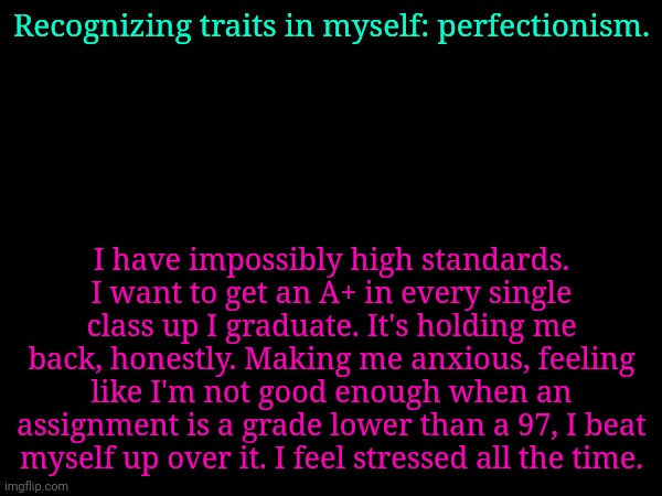 You don't gotta read allat | Recognizing traits in myself: perfectionism. I have impossibly high standards. I want to get an A+ in every single class up I graduate. It's holding me back, honestly. Making me anxious, feeling like I'm not good enough when an assignment is a grade lower than a 97, I beat myself up over it. I feel stressed all the time. | made w/ Imgflip meme maker