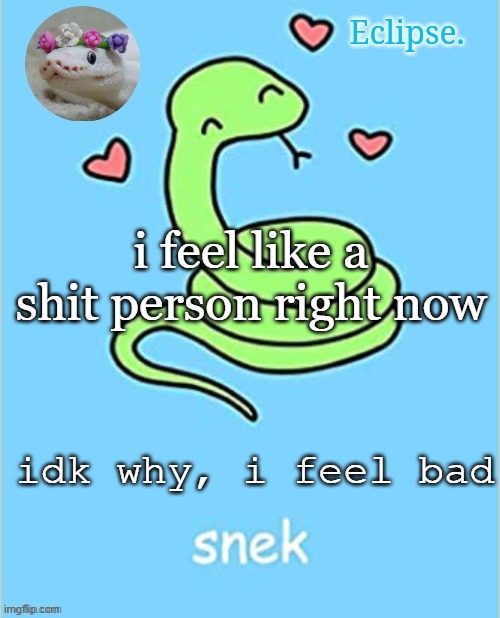 . | i feel like a shit person right now; idk why, i feel bad | image tagged in h | made w/ Imgflip meme maker