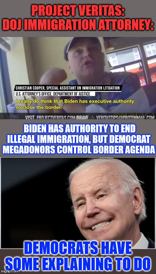 WHY are Democrat Megadonors Controlling the Border Agenda | PROJECT VERITAS: DOJ IMMIGRATION ATTORNEY:; BIDEN HAS AUTHORITY TO END ILLEGAL IMMIGRATION, BUT DEMOCRAT MEGADONORS CONTROL BORDER AGENDA; DEMOCRATS HAVE SOME EXPLAINING TO DO | image tagged in democrats,bought and paid for lackeys,of the ultra rich | made w/ Imgflip meme maker