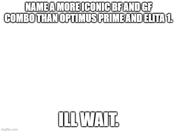 NAME A MORE ICONIC BF AND GF COMBO THAN OPTIMUS PRIME AND ELITA 1. ILL WAIT. | made w/ Imgflip meme maker