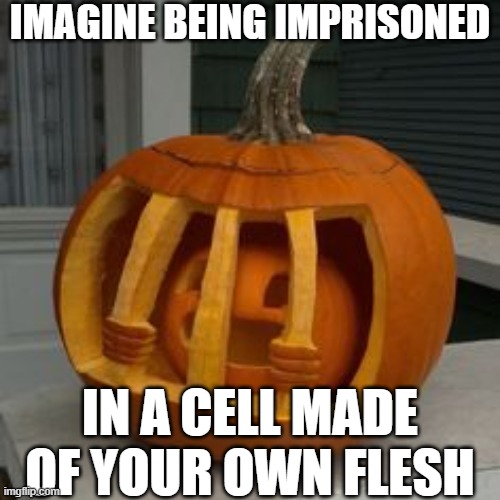 punkim | IMAGINE BEING IMPRISONED; IN A CELL MADE OF YOUR OWN FLESH | image tagged in dark,pumpkin | made w/ Imgflip meme maker