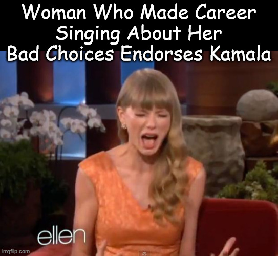 Oh... the irony | Woman Who Made Career Singing About Her Bad Choices Endorses Kamala | image tagged in taylor swift mad,endorses scamala | made w/ Imgflip meme maker