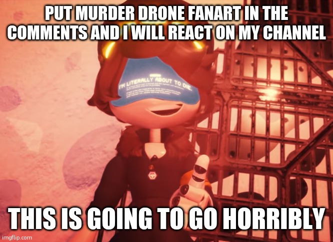 I am literally about to die | PUT MURDER DRONE FANART IN THE COMMENTS AND I WILL REACT ON MY CHANNEL; THIS IS GOING TO GO HORRIBLY | image tagged in i am literally about to die | made w/ Imgflip meme maker