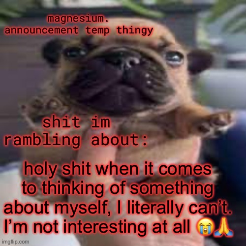 I can’t think of anything that should go in my wiki | holy shit when it comes to thinking of something about myself, I literally can’t. I’m not interesting at all 😭🙏 | image tagged in pug temp | made w/ Imgflip meme maker