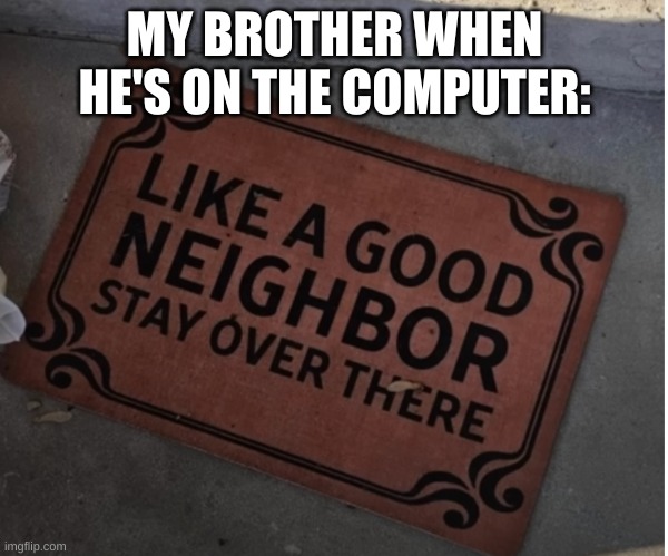 Like a Good Neighbor, stay over there | MY BROTHER WHEN HE'S ON THE COMPUTER: | image tagged in like a good neighbor stay over there | made w/ Imgflip meme maker