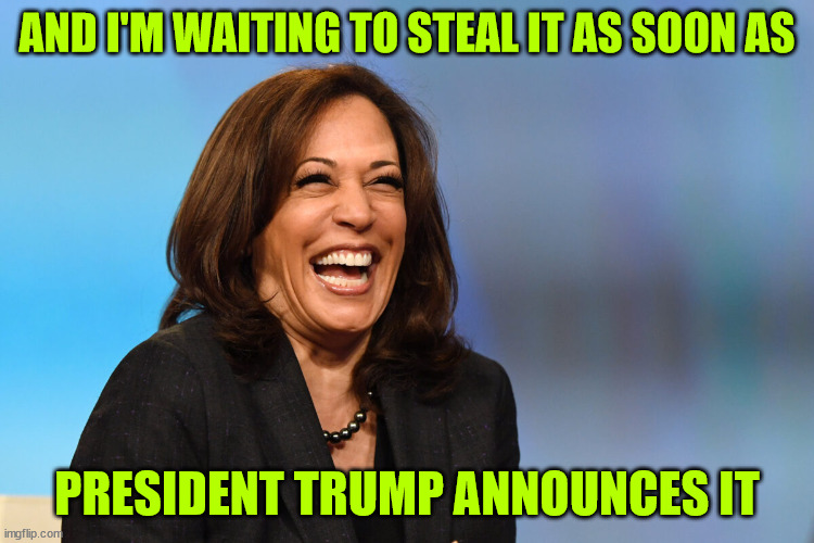 Kamala Harris laughing | AND I'M WAITING TO STEAL IT AS SOON AS PRESIDENT TRUMP ANNOUNCES IT | image tagged in kamala harris laughing | made w/ Imgflip meme maker