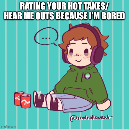 Yesbecauseyes's temp | RATING YOUR HOT TAKES/ HEAR ME OUTS BECAUSE I'M BORED | image tagged in yesbecauseyes's temp | made w/ Imgflip meme maker