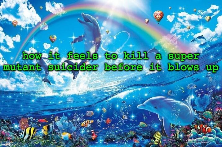 the fear that new players experience when they hear the beeping is beautiful | how it feels to kill a super mutant suicider before it blows up | image tagged in happy dolphin rainbow | made w/ Imgflip meme maker