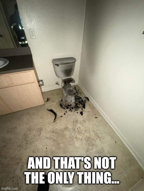 exploded toilet | AND THAT'S NOT THE ONLY THING... | image tagged in exploded toilet | made w/ Imgflip meme maker