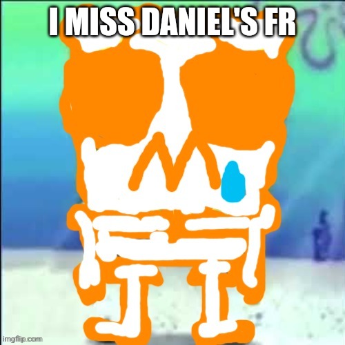 Zad SponchGoob | I MISS DANIEL'S FR | image tagged in zad sponchgoob | made w/ Imgflip meme maker