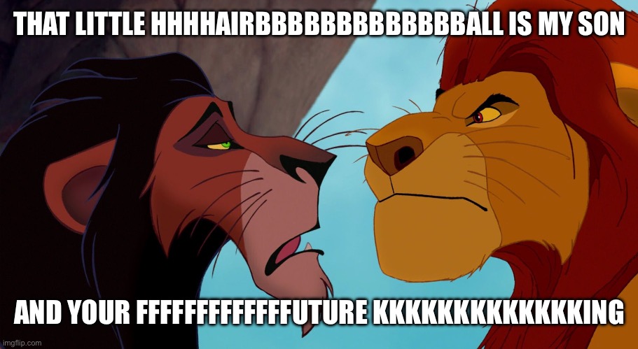 The Angriest Lion At Pride Rock | THAT LITTLE HHHHAIRBBBBBBBBBBBBBALL IS MY SON; AND YOUR FFFFFFFFFFFFFUTURE KKKKKKKKKKKKKING | image tagged in scar and mufasa | made w/ Imgflip meme maker