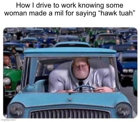 MR. INCREDIBLE DRIVING ANGRY | How I drive to work knowing some woman made a mil for saying “hawk tuah” | image tagged in mr incredible driving angry | made w/ Imgflip meme maker