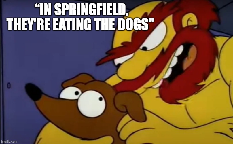 In Springfield, they’re eating the dogs | “IN SPRINGFIELD, THEY’RE EATING THE DOGS" | image tagged in donald trump,the simpsons,dogs,santas little helper,crazy,frump | made w/ Imgflip meme maker