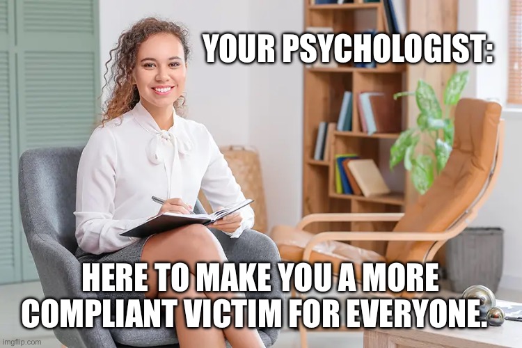 YOUR PSYCHOLOGIST:; HERE TO MAKE YOU A MORE COMPLIANT VICTIM FOR EVERYONE. | made w/ Imgflip meme maker