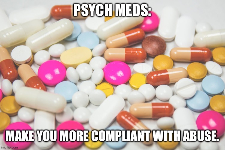 PSYCH MEDS:; MAKE YOU MORE COMPLIANT WITH ABUSE. | made w/ Imgflip meme maker