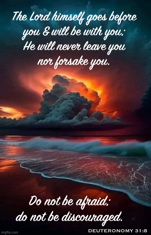 Fear?   Not. | The Lord himself goes before
you & will be with you;
He will never leave you
nor forsake you. Marko; Do not be afraid;
do not be discouraged. DEUTERONOMY 31:8 | image tagged in memes,comforting peace,assured contentment,give it to him,creator,lord god | made w/ Imgflip meme maker