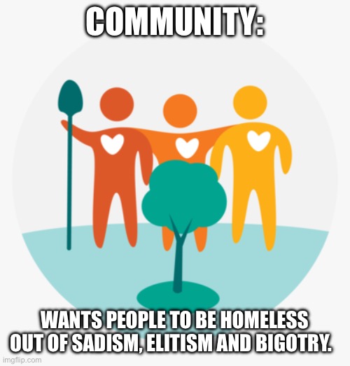 COMMUNITY:; WANTS PEOPLE TO BE HOMELESS OUT OF SADISM, ELITISM AND BIGOTRY. | made w/ Imgflip meme maker