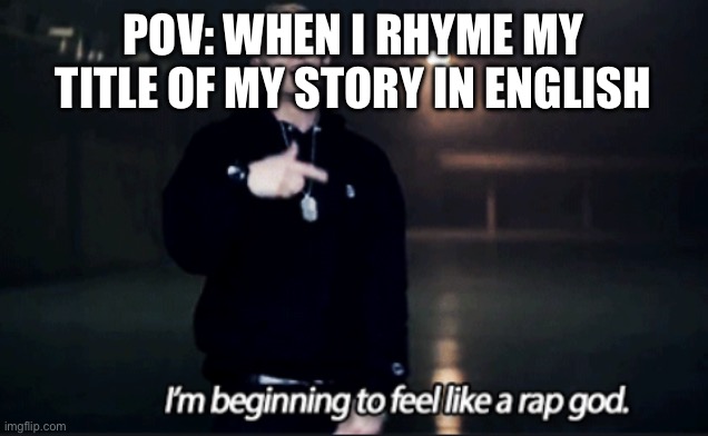 Rhyming In English | POV: WHEN I RHYME MY TITLE OF MY STORY IN ENGLISH | image tagged in rap god eminem,rhymes,eminem,school,english,story | made w/ Imgflip meme maker