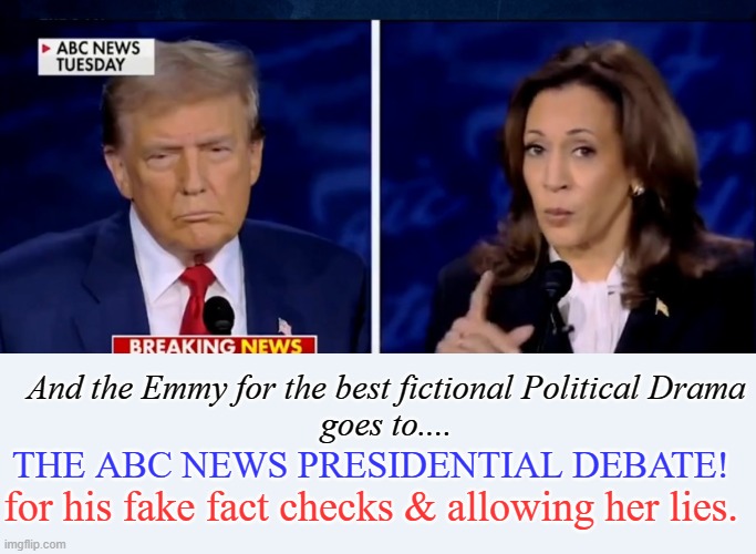 Call it what it was, a work of fiction designed to make her look good | And the Emmy for the best fictional Political Drama
goes to.... THE ABC NEWS PRESIDENTIAL DEBATE! for his fake fact checks & allowing her lies. | image tagged in donald trump,kamala harris,abc,conservatives | made w/ Imgflip meme maker