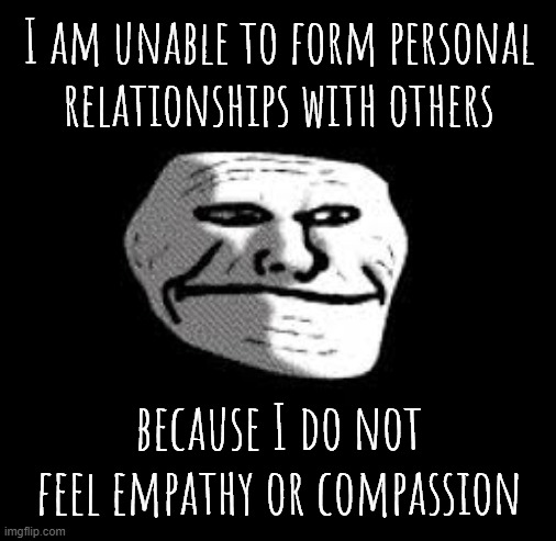 I understand the concept but I have never felt it before. /srs/ | I am unable to form personal relationships with others; because I do not feel empathy or compassion | image tagged in sad trollge | made w/ Imgflip meme maker